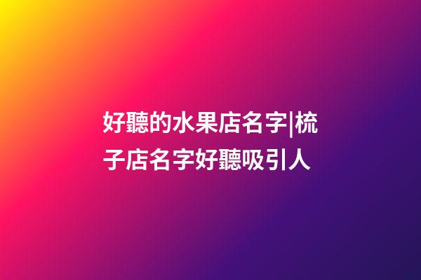 好聽的水果店名字|梳子店名字好聽吸引人-第1張-店鋪起名-玄機派
